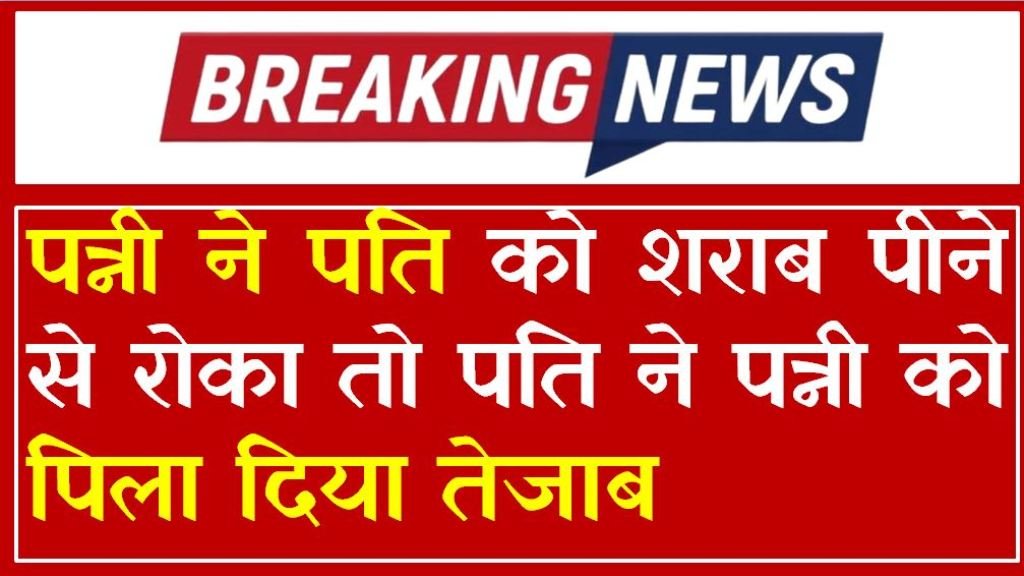 पत्नी ने पति को शराब पीने से रोका तो पति ने पत्नी को पिला दिया तेजाब