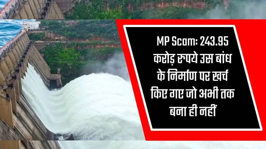 MP Scam: 243.95 करोड़ रुपये उस बांध के निर्माण पर खर्च किए गए जो अभी तक बना ही नहीं