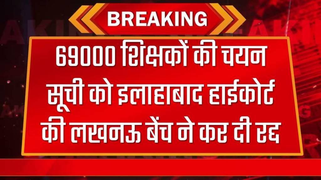 69000 शिक्षकों की चयन सूची को इलाहाबाद हाईकोर्ट की लखनऊ बेंच ने कर दी रद्द