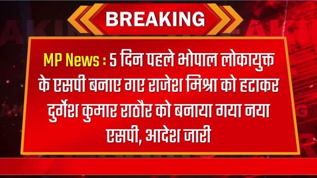 MP News : 5 दिन पहले भोपाल लोकायुक्त के एसपी बनाए गए राजेश मिश्रा को हटाकर दुर्गेश कुमार राठौर को बनाया गया नया एसपी, आदेश जारी